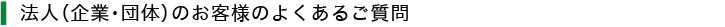 法人（企業・団体）のお客様のよくあるご質問